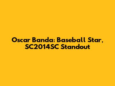 Oscar Banda: Baseball Star, SC2014SC Standout