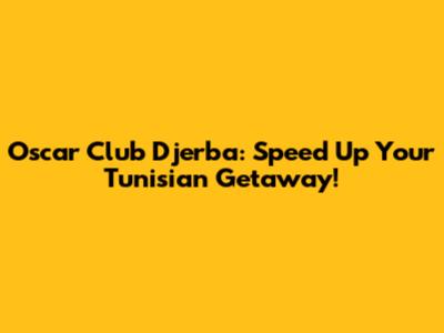 Oscar Club Djerba: Speed Up Your Tunisian Getaway!