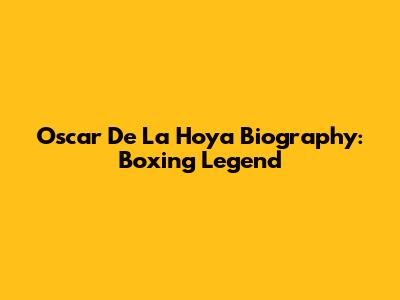 Oscar De La Hoya Biography: Boxing Legend