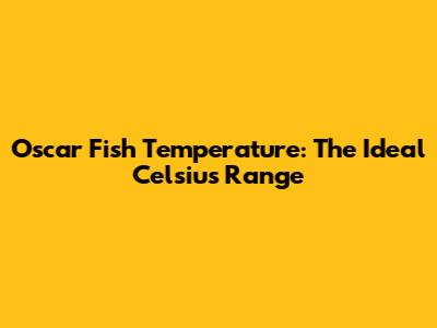 Oscar Fish Temperature: The Ideal Celsius Range