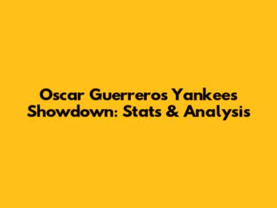 Oscar Guerrero's Yankees Showdown: Stats & Analysis