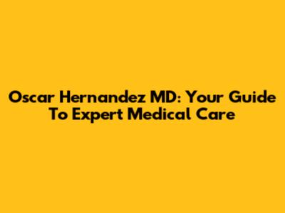 Oscar Hernandez MD: Your Guide To Expert Medical Care