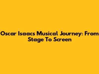 Oscar Isaac's Musical Journey: From Stage To Screen