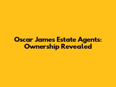 Oscar James Estate Agents: Ownership Revealed