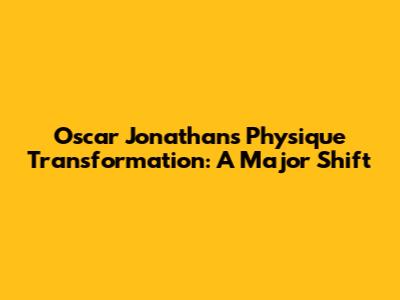 Oscar Jonathan's Physique Transformation: A Major Shift