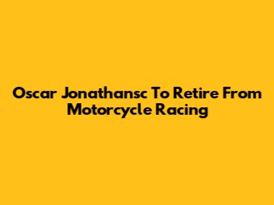 Oscar Jonathansc To Retire From Motorcycle Racing