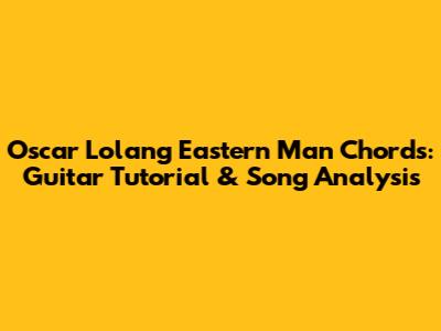 Oscar Lolang Eastern Man Chords: Guitar Tutorial & Song Analysis