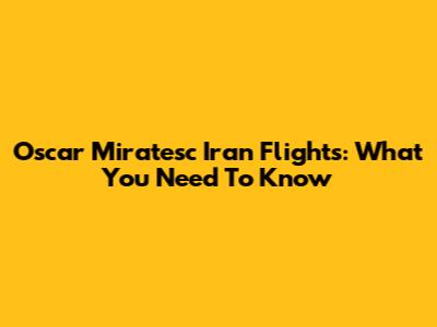 Oscar Miratesc Iran Flights: What You Need To Know