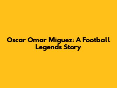 Oscar Omar Miguez: A Football Legend's Story