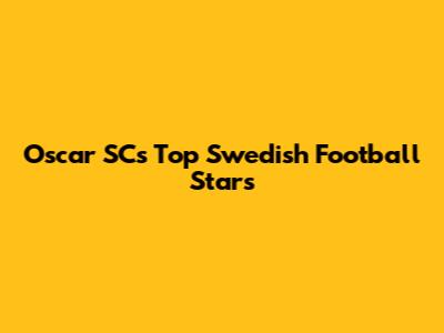Oscar SC's Top Swedish Football Stars