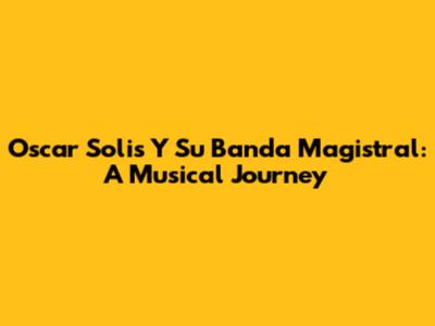 Oscar Solis Y Su Banda Magistral: A Musical Journey