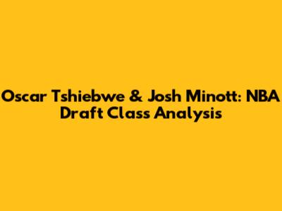 Oscar Tshiebwe & Josh Minott: NBA Draft Class Analysis