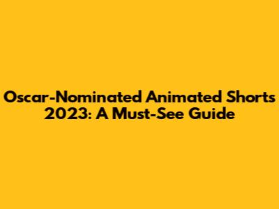 Oscar-Nominated Animated Shorts 2023: A Must-See Guide