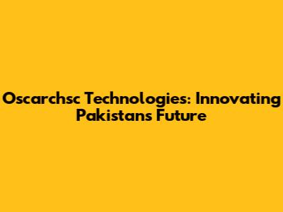 Oscarchsc Technologies: Innovating Pakistan's Future