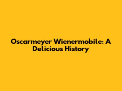 Oscarmeyer Wienermobile: A Delicious History