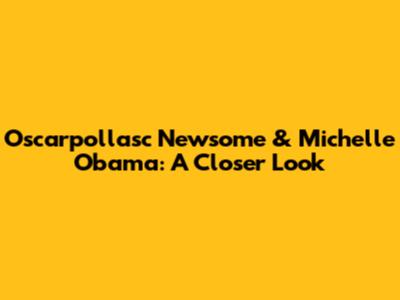 Oscarpollasc Newsome & Michelle Obama: A Closer Look