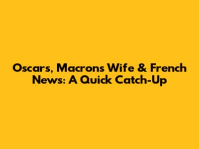 Oscars, Macron's Wife & French News: A Quick Catch-Up