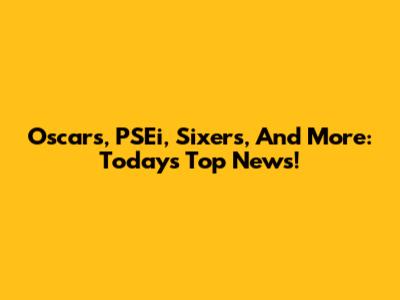 Oscars, PSEi, Sixers, And More: Today's Top News!