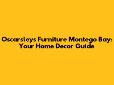 Oscarsley's Furniture Montego Bay: Your Home Decor Guide