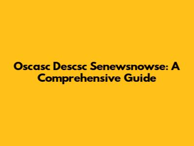 Oscasc Descsc Senewsnowse: A Comprehensive Guide