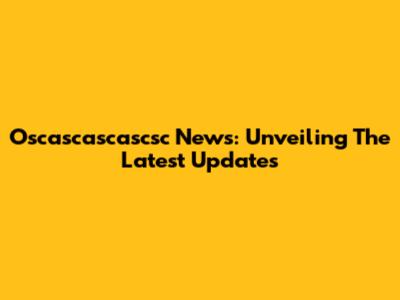 Oscascascascsc News: Unveiling The Latest Updates