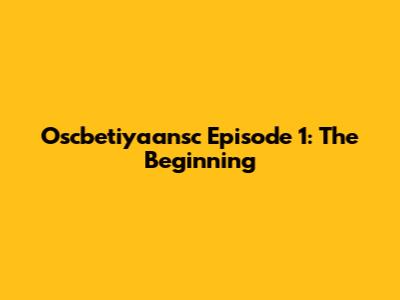 Oscbetiyaansc Episode 1: The Beginning