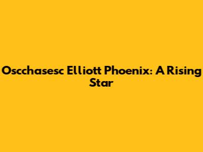 Oscchasesc Elliott Phoenix: A Rising Star