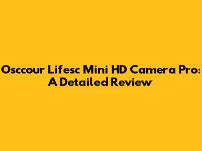 Osccour Lifesc Mini HD Camera Pro: A Detailed Review