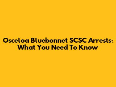 Osceloa Bluebonnet SCSC Arrests: What You Need To Know