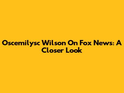 Oscemilysc Wilson On Fox News: A Closer Look