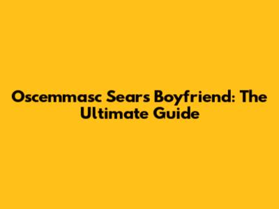 Oscemmasc Sears Boyfriend: The Ultimate Guide