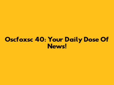 Oscfoxsc 40: Your Daily Dose Of News!