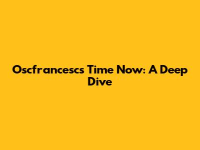 Oscfrancesc's Time Now: A Deep Dive