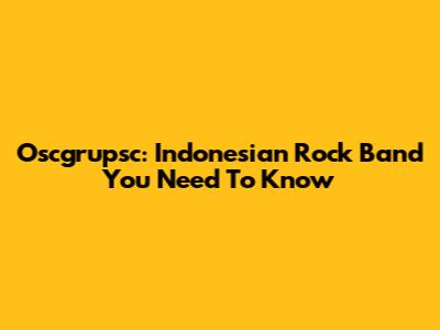 Oscgrupsc: Indonesian Rock Band You Need To Know
