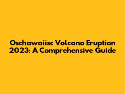 Oschawaiisc Volcano Eruption 2023: A Comprehensive Guide