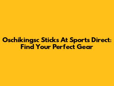 Oschikingsc Sticks At Sports Direct: Find Your Perfect Gear