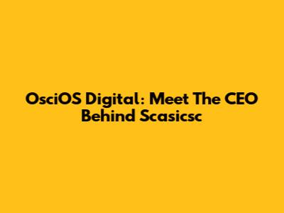 OsciOS Digital: Meet The CEO Behind Scasicsc