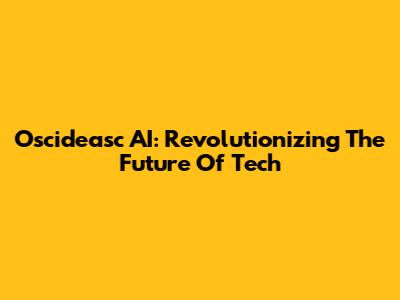 Oscideasc AI: Revolutionizing The Future Of Tech