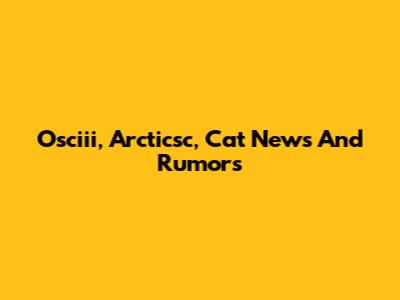 Osciii, Arcticsc, Cat News And Rumors