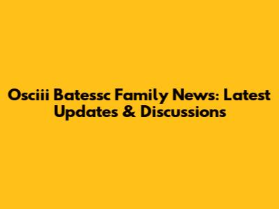 Osciii Batessc Family News: Latest Updates & Discussions