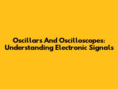 Oscillars And Oscilloscopes: Understanding Electronic Signals