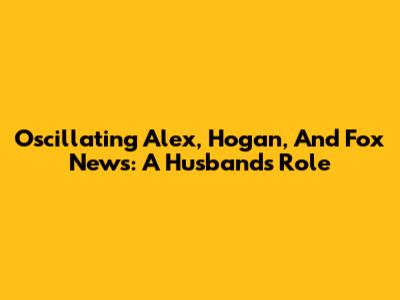 Oscillating Alex, Hogan, And Fox News: A Husband's Role