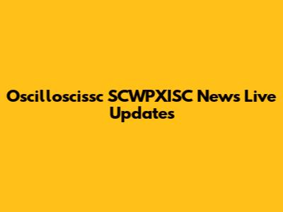 Oscilloscissc SCWPXISC News Live Updates
