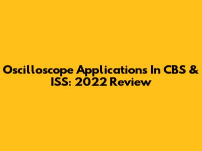 Oscilloscope Applications In CBS & ISS: 2022 Review