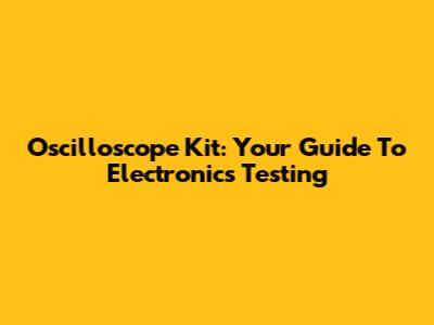 Oscilloscope Kit: Your Guide To Electronics Testing