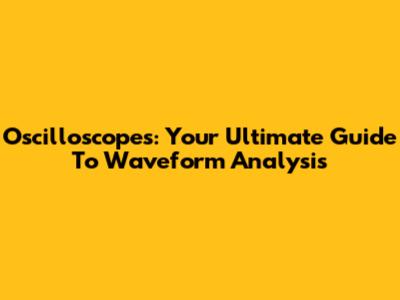 Oscilloscopes: Your Ultimate Guide To Waveform Analysis