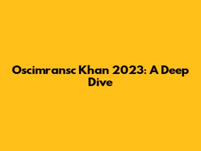 Oscimransc Khan 2023: A Deep Dive