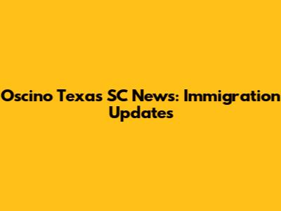 Oscino Texas SC News: Immigration Updates
