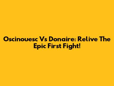 Oscinouesc Vs Donaire: Relive The Epic First Fight!