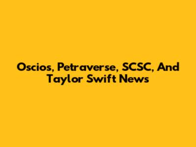 Oscios, Petraverse, SCSC, And Taylor Swift News